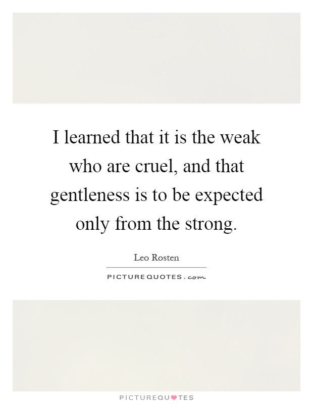 I learned that it is the weak who are cruel, and that gentleness is to be expected only from the strong Picture Quote #1