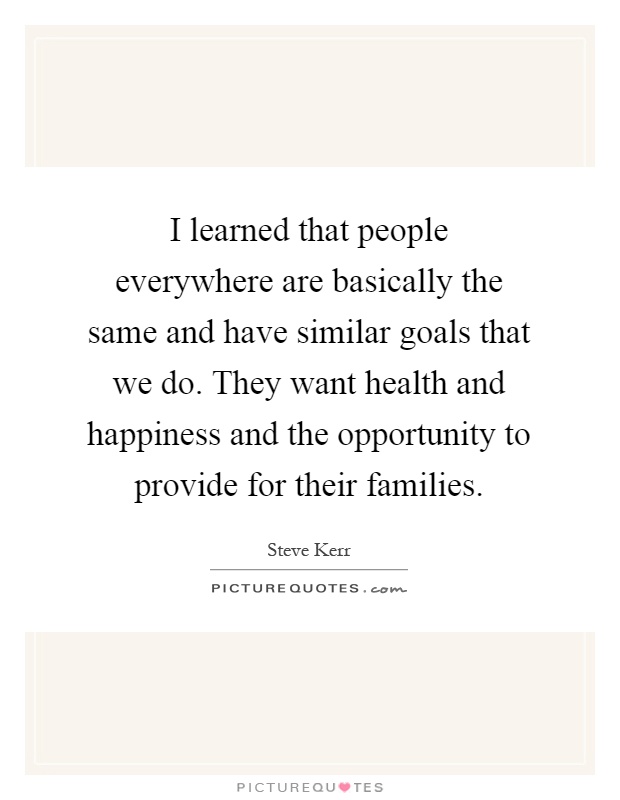 I learned that people everywhere are basically the same and have similar goals that we do. They want health and happiness and the opportunity to provide for their families Picture Quote #1