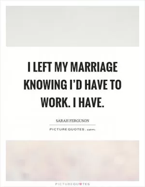 I left my marriage knowing I’d have to work. I have Picture Quote #1