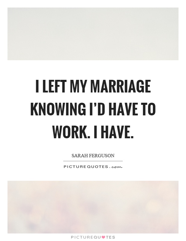 I left my marriage knowing I'd have to work. I have Picture Quote #1