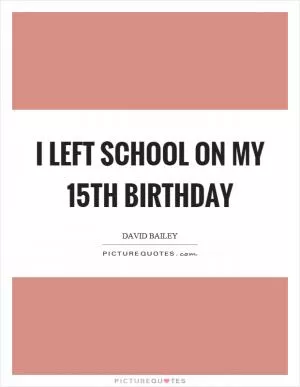 I left school on my 15th birthday Picture Quote #1