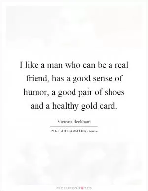 I like a man who can be a real friend, has a good sense of humor, a good pair of shoes and a healthy gold card Picture Quote #1
