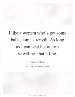 I like a women who’s got some balls, some strength. As long as I can beat her at arm wrestling, that’s fine Picture Quote #1