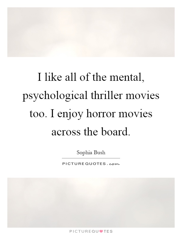 I like all of the mental, psychological thriller movies too. I enjoy horror movies across the board Picture Quote #1