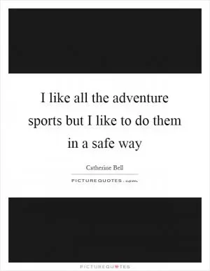 I like all the adventure sports but I like to do them in a safe way Picture Quote #1