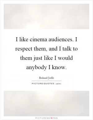 I like cinema audiences. I respect them, and I talk to them just like I would anybody I know Picture Quote #1