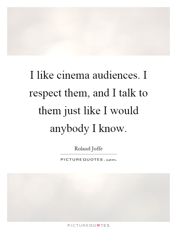 I like cinema audiences. I respect them, and I talk to them just like I would anybody I know Picture Quote #1