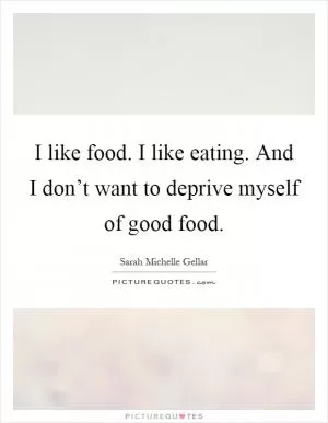 I like food. I like eating. And I don’t want to deprive myself of good food Picture Quote #1