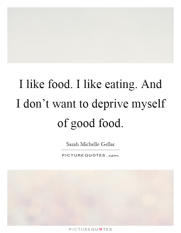 I like food. I like eating. And I don't want to deprive myself of good food Picture Quote #1