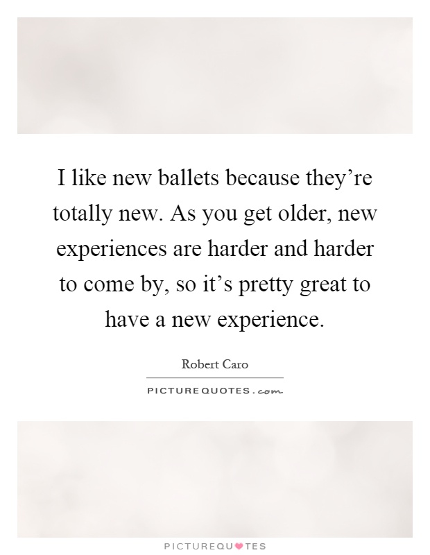 I like new ballets because they're totally new. As you get older, new experiences are harder and harder to come by, so it's pretty great to have a new experience Picture Quote #1