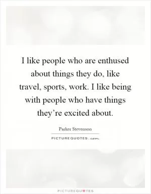 I like people who are enthused about things they do, like travel, sports, work. I like being with people who have things they’re excited about Picture Quote #1