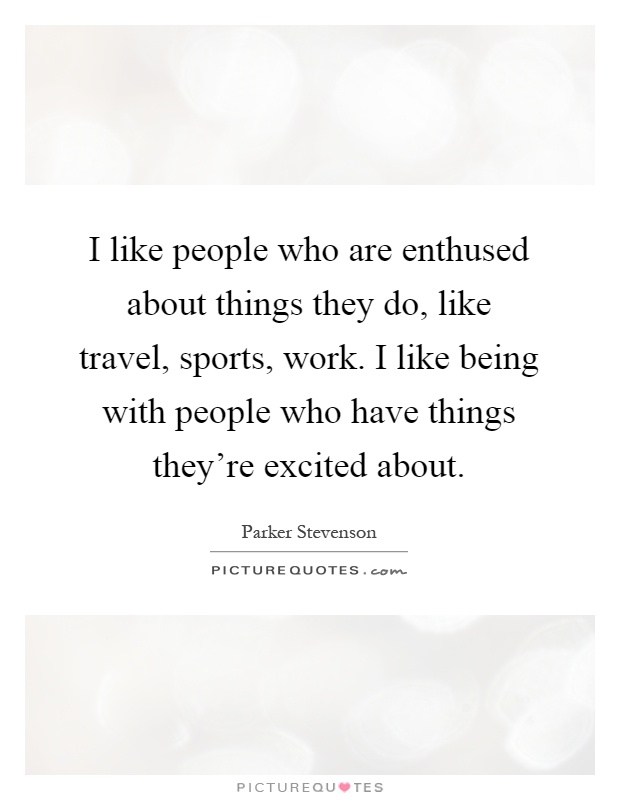 I like people who are enthused about things they do, like travel, sports, work. I like being with people who have things they're excited about Picture Quote #1