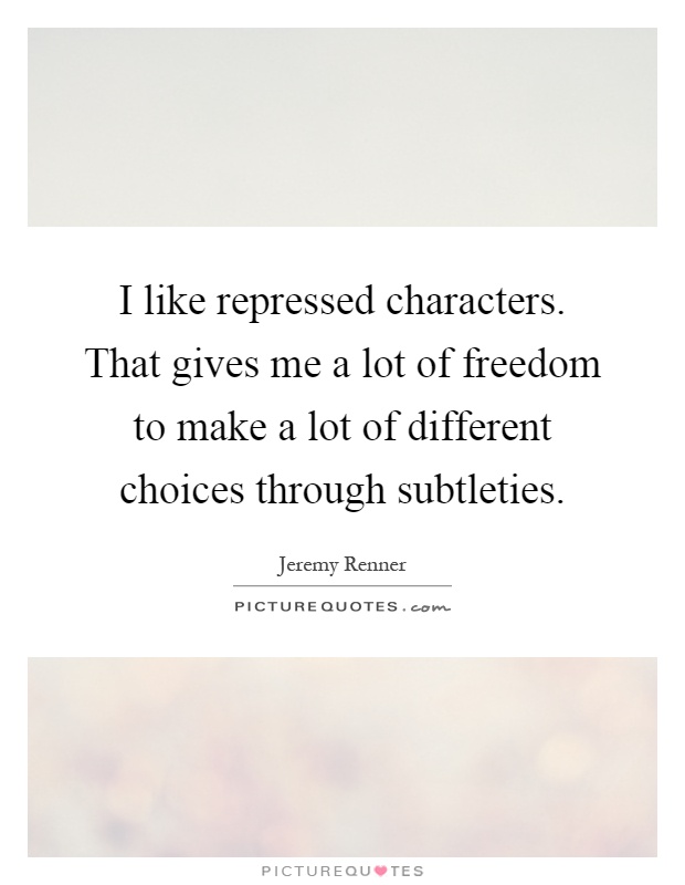 I like repressed characters. That gives me a lot of freedom to make a lot of different choices through subtleties Picture Quote #1