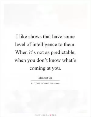 I like shows that have some level of intelligence to them. When it’s not as predictable, when you don’t know what’s coming at you Picture Quote #1