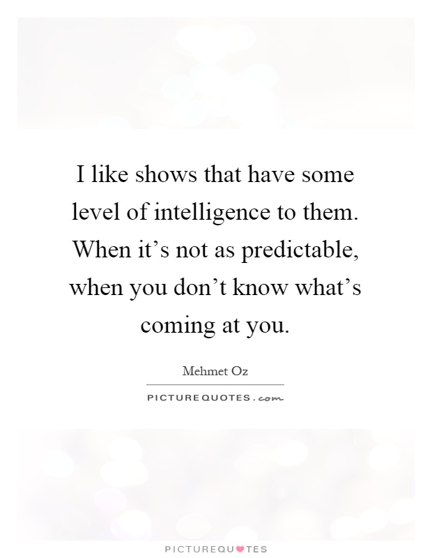 I like shows that have some level of intelligence to them. When it's not as predictable, when you don't know what's coming at you Picture Quote #1