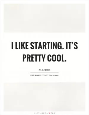 I like starting. It’s pretty cool Picture Quote #1