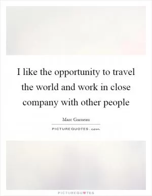 I like the opportunity to travel the world and work in close company with other people Picture Quote #1