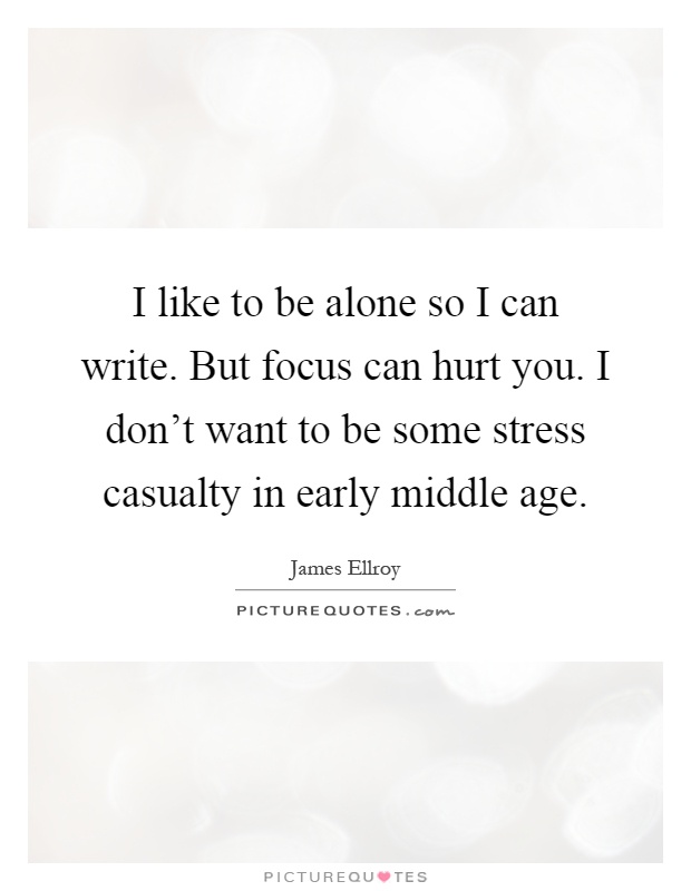 I like to be alone so I can write. But focus can hurt you. I don't want to be some stress casualty in early middle age Picture Quote #1