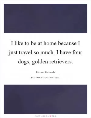 I like to be at home because I just travel so much. I have four dogs, golden retrievers Picture Quote #1