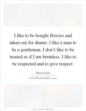 I like to be bought flowers and taken out for dinner. I like a man to be a gentleman. I don’t like to be treated as if I am brainless. I like to be respected and to give respect Picture Quote #1
