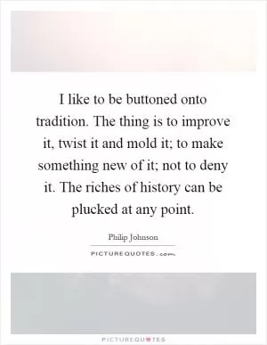 I like to be buttoned onto tradition. The thing is to improve it, twist it and mold it; to make something new of it; not to deny it. The riches of history can be plucked at any point Picture Quote #1