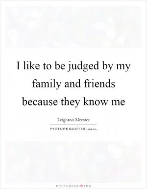 I like to be judged by my family and friends because they know me Picture Quote #1