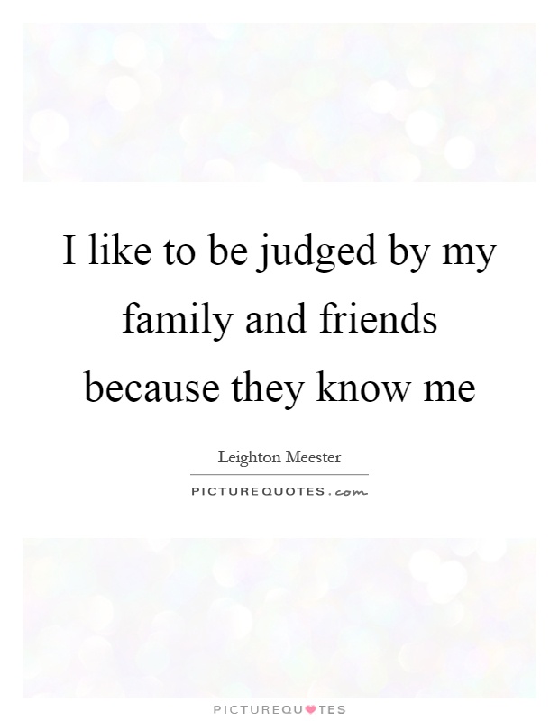 I like to be judged by my family and friends because they know me Picture Quote #1