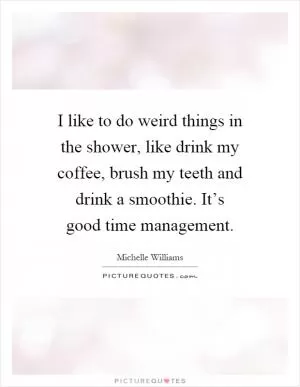 I like to do weird things in the shower, like drink my coffee, brush my teeth and drink a smoothie. It’s good time management Picture Quote #1