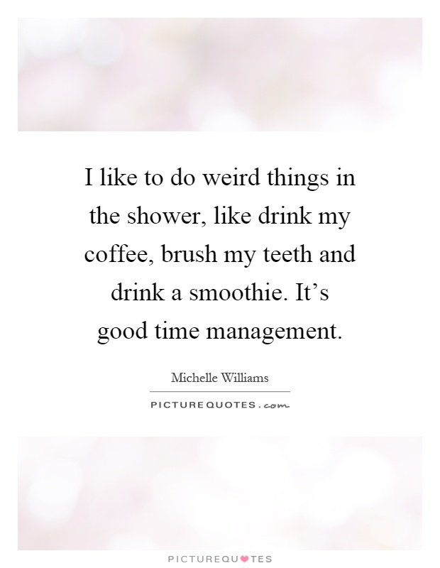 I like to do weird things in the shower, like drink my coffee, brush my teeth and drink a smoothie. It's good time management Picture Quote #1