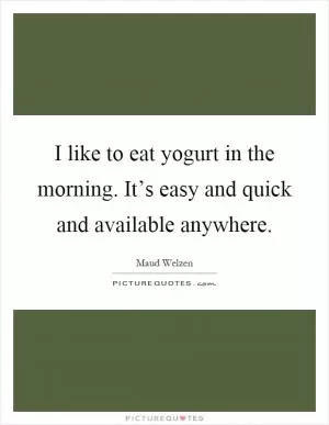 I like to eat yogurt in the morning. It’s easy and quick and available anywhere Picture Quote #1