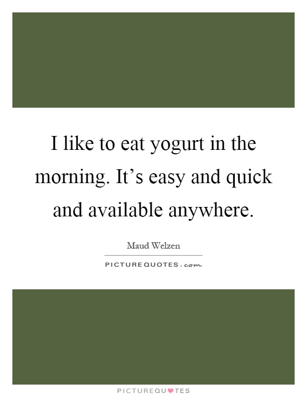I like to eat yogurt in the morning. It's easy and quick and available anywhere Picture Quote #1