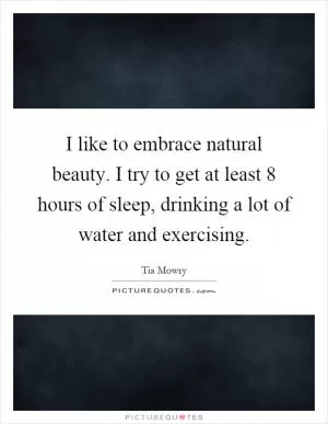 I like to embrace natural beauty. I try to get at least 8 hours of sleep, drinking a lot of water and exercising Picture Quote #1