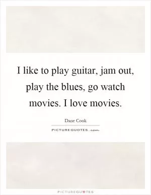 I like to play guitar, jam out, play the blues, go watch movies. I love movies Picture Quote #1