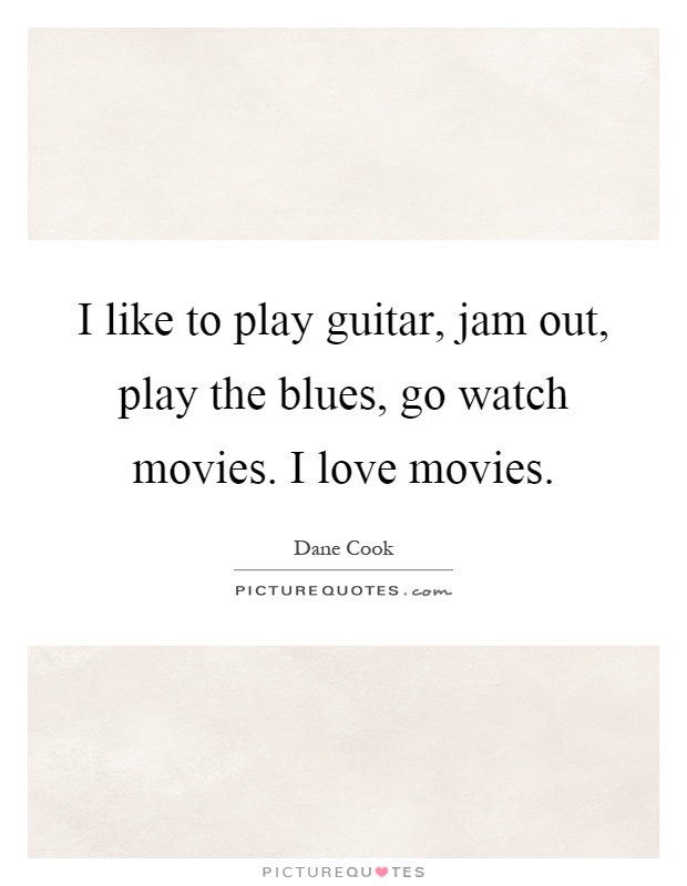 I like to play guitar, jam out, play the blues, go watch movies. I love movies Picture Quote #1