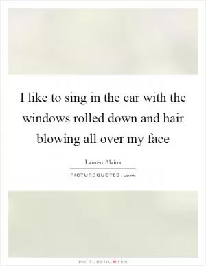 I like to sing in the car with the windows rolled down and hair blowing all over my face Picture Quote #1