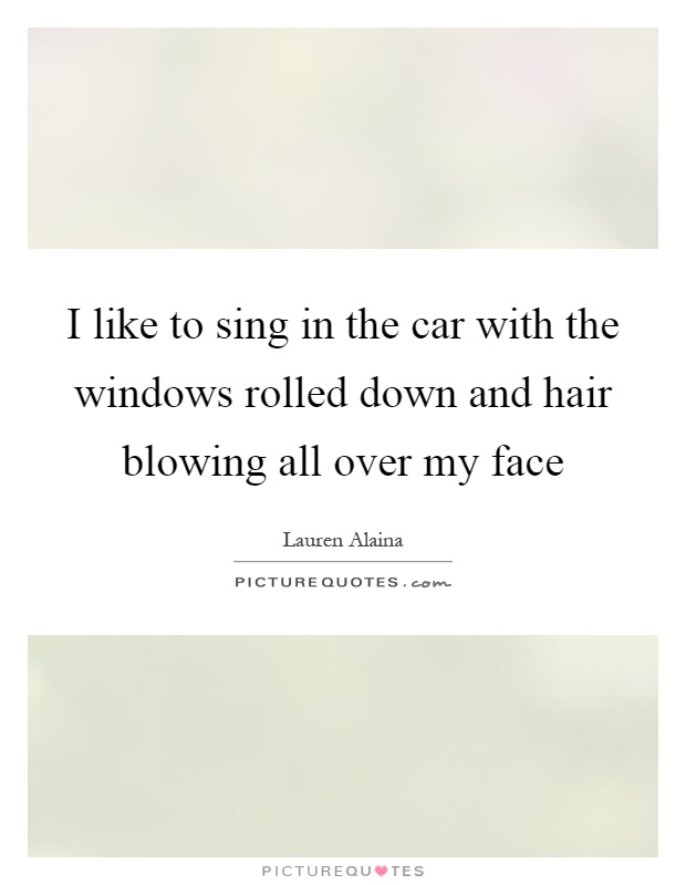 I like to sing in the car with the windows rolled down and hair blowing all over my face Picture Quote #1