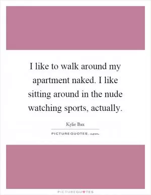 I like to walk around my apartment naked. I like sitting around in the nude watching sports, actually Picture Quote #1