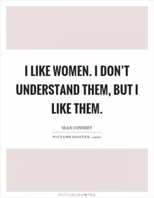 I like women. I don’t understand them, but I like them Picture Quote #1