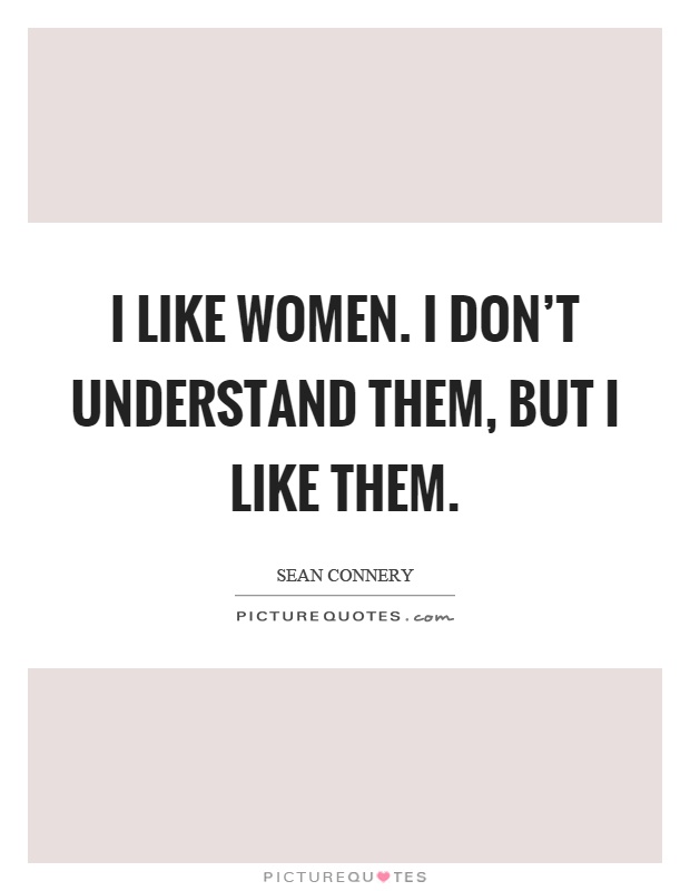 I like women. I don't understand them, but I like them Picture Quote #1