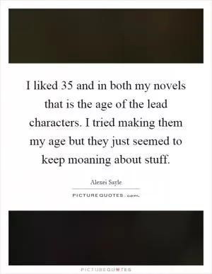 I liked 35 and in both my novels that is the age of the lead characters. I tried making them my age but they just seemed to keep moaning about stuff Picture Quote #1