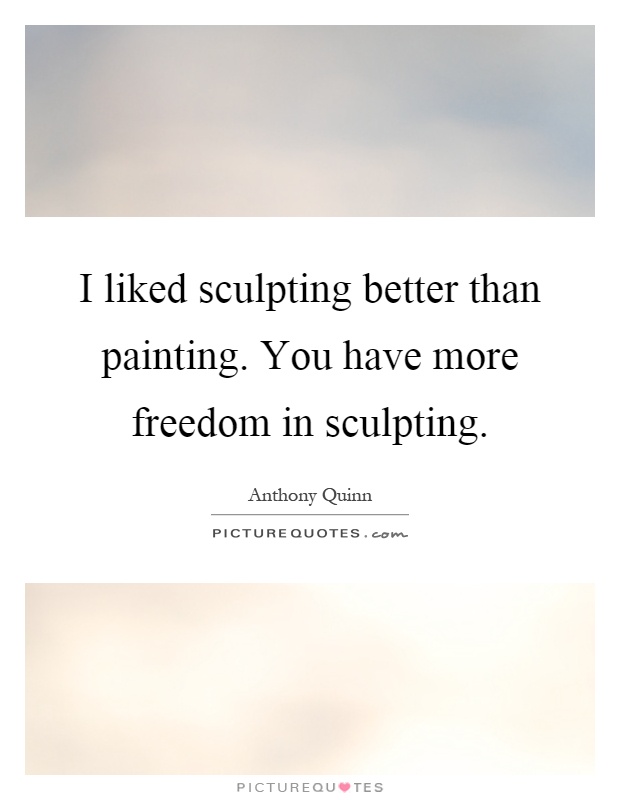 I liked sculpting better than painting. You have more freedom in sculpting Picture Quote #1