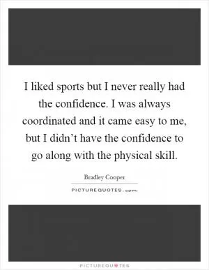I liked sports but I never really had the confidence. I was always coordinated and it came easy to me, but I didn’t have the confidence to go along with the physical skill Picture Quote #1