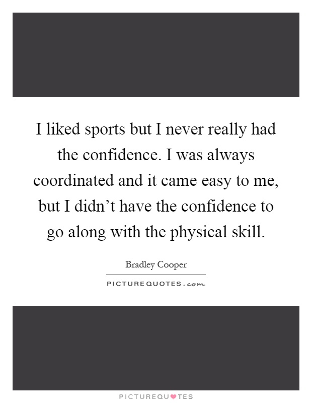 I liked sports but I never really had the confidence. I was always coordinated and it came easy to me, but I didn't have the confidence to go along with the physical skill Picture Quote #1