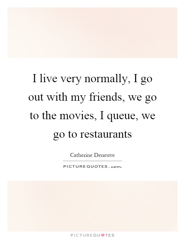 I live very normally, I go out with my friends, we go to the movies, I queue, we go to restaurants Picture Quote #1