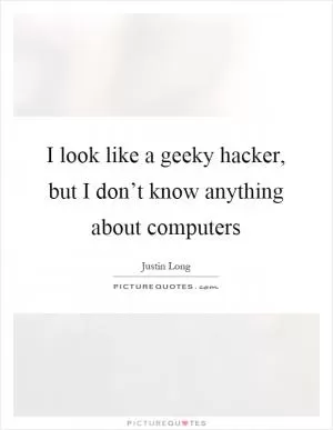 I look like a geeky hacker, but I don’t know anything about computers Picture Quote #1