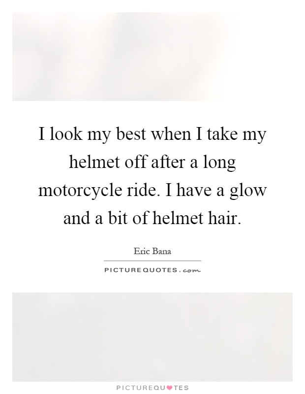I look my best when I take my helmet off after a long motorcycle ride. I have a glow and a bit of helmet hair Picture Quote #1