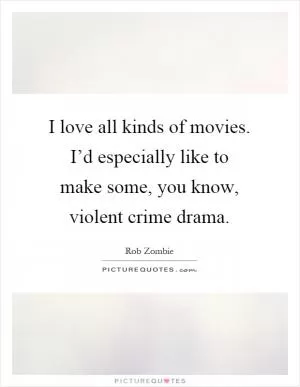 I love all kinds of movies. I’d especially like to make some, you know, violent crime drama Picture Quote #1