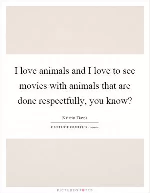 I love animals and I love to see movies with animals that are done respectfully, you know? Picture Quote #1