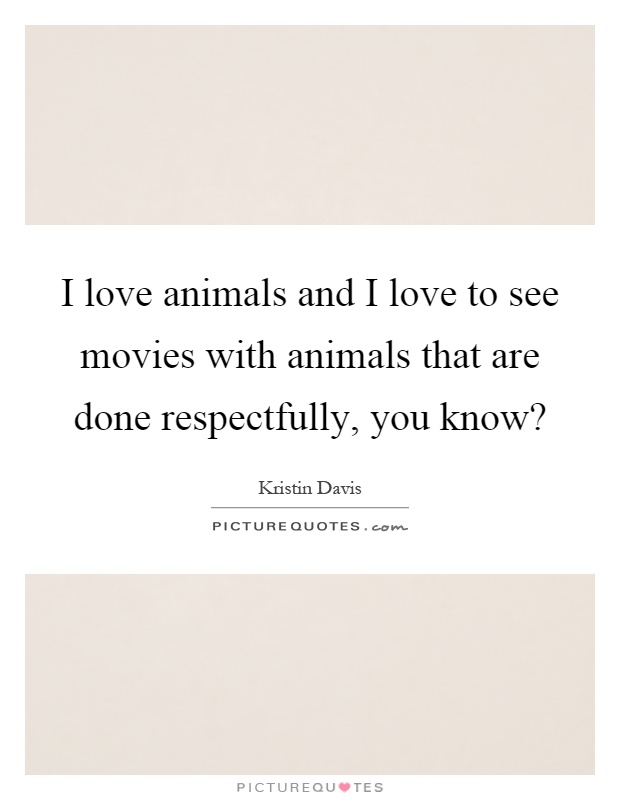 I love animals and I love to see movies with animals that are done respectfully, you know? Picture Quote #1
