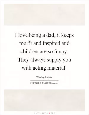 I love being a dad, it keeps me fit and inspired and children are so funny. They always supply you with acting material! Picture Quote #1